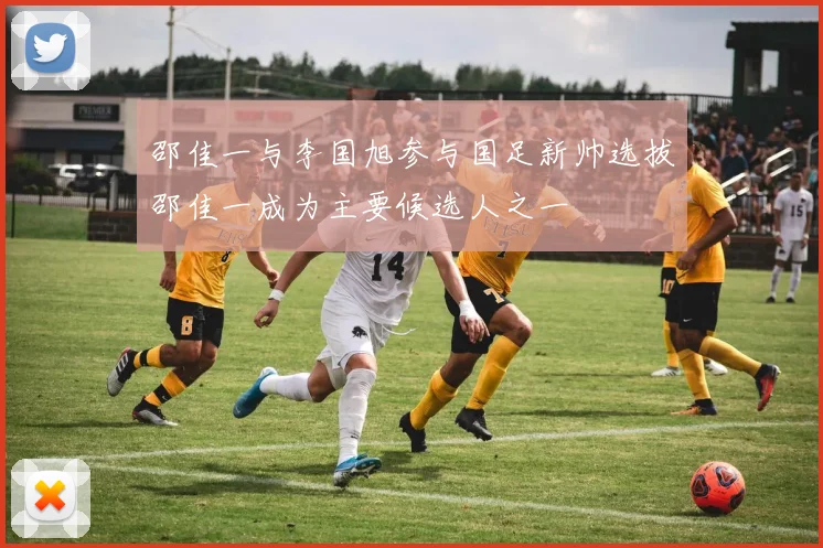 邵佳一与李国旭参与国足新帅选拔邵佳一成为主要候选人之一