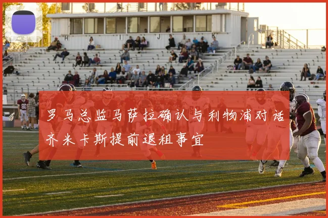 罗马总监马萨拉确认与利物浦对话齐米卡斯提前退租事宜