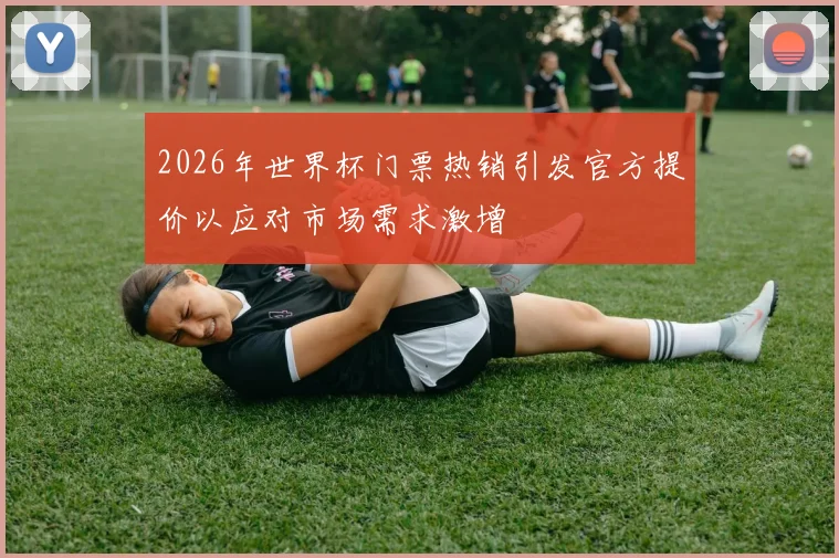 2026年世界杯门票热销引发官方提价以应对市场需求激增