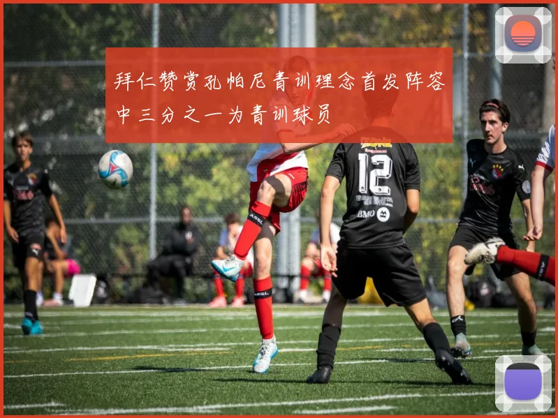 拜仁赞赏孔帕尼青训理念首发阵容中三分之一为青训球员