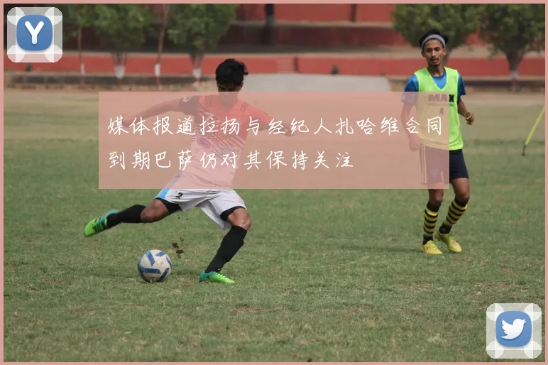 媒体报道拉扬与经纪人扎哈维合同到期巴萨仍对其保持关注