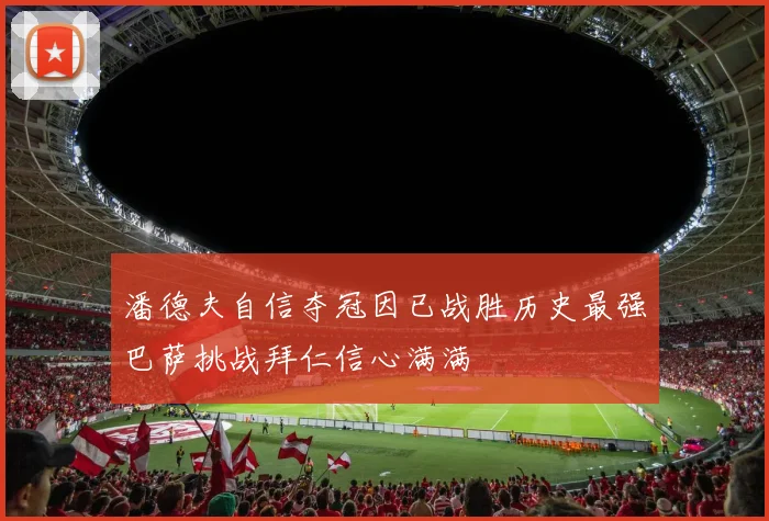 潘德夫自信夺冠因已战胜历史最强巴萨挑战拜仁信心满满