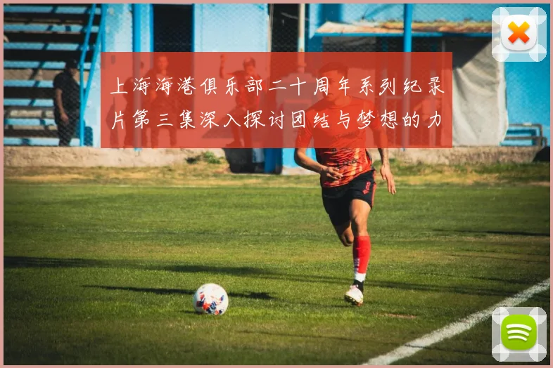 上海海港俱乐部二十周年系列纪录片第三集深入探讨团结与梦想的力量