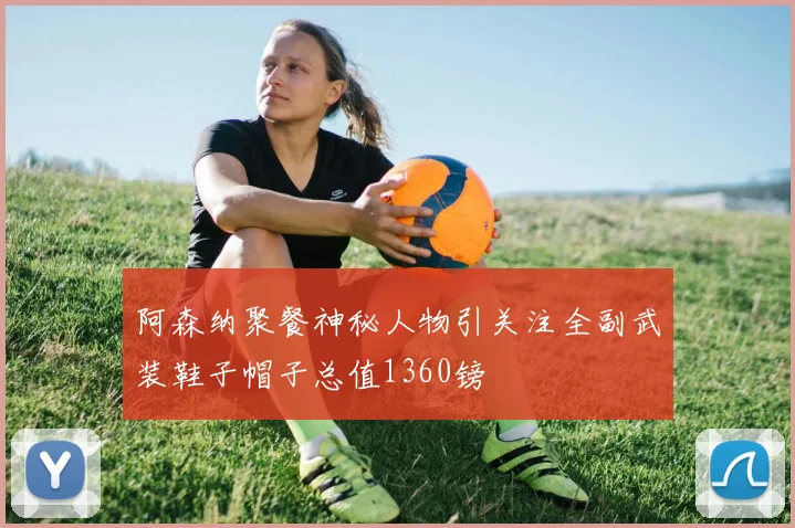 阿森纳聚餐神秘人物引关注全副武装鞋子帽子总值1360镑