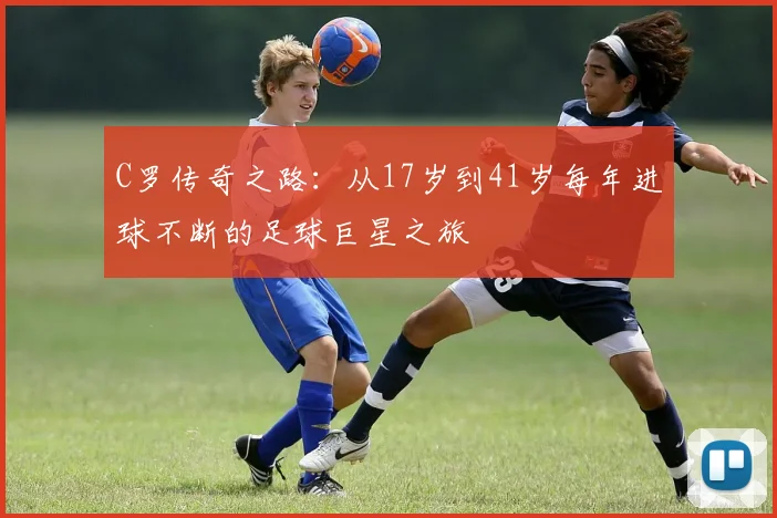 C罗传奇之路：从17岁到41岁每年进球不断的足球巨星之旅