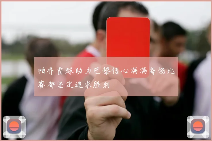 帕乔首球助力巴黎信心满满每场比赛都坚定追求胜利