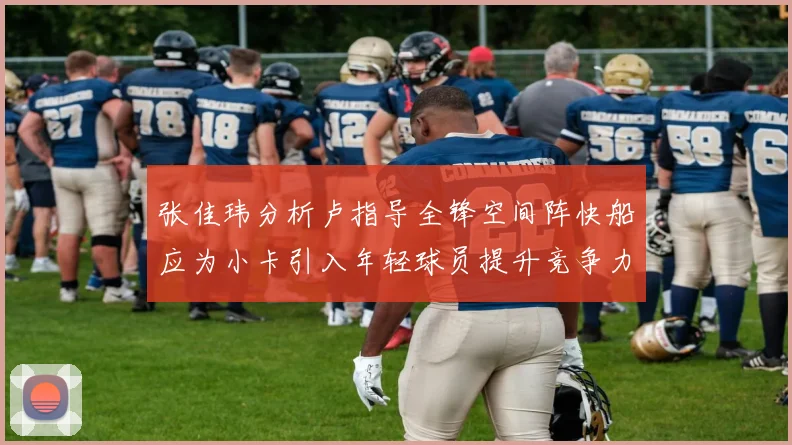 张佳玮分析卢指导全锋空间阵快船应为小卡引入年轻球员提升竞争力