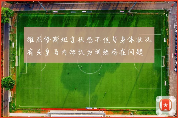维尼修斯坦言状态不佳与身体状况有关皇马内部认为训练存在问题