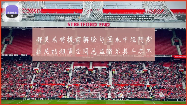 都灵或将提前解除与国米中场阿斯拉尼的租赁合同总监暗示其斗志不足