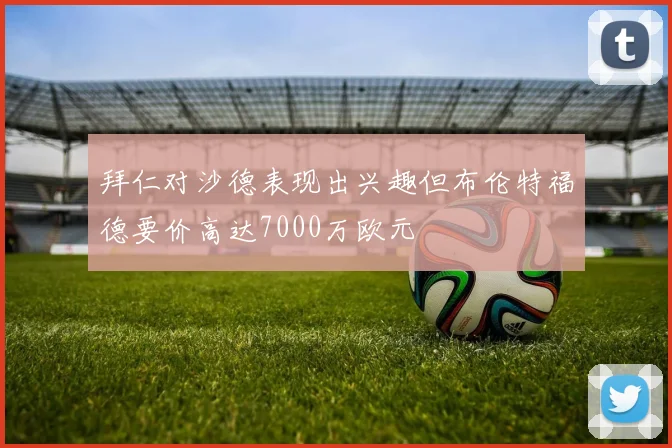 拜仁对沙德表现出兴趣但布伦特福德要价高达7000万欧元