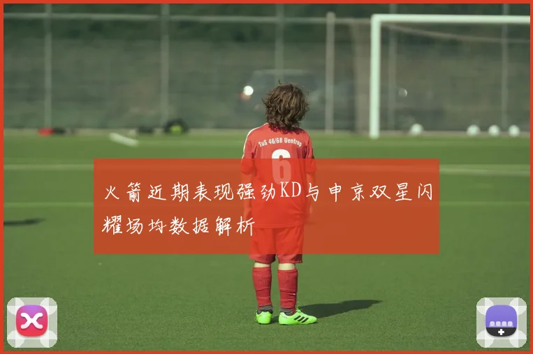 火箭近期表现强劲KD与申京双星闪耀场均数据解析
