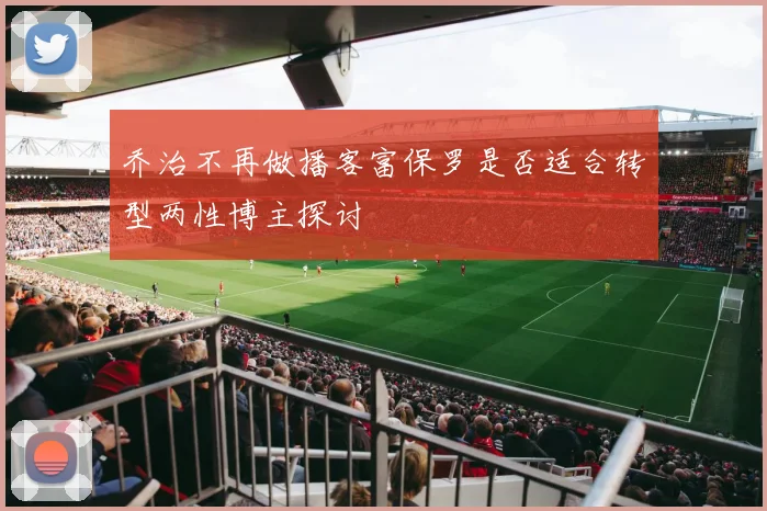 乔治不再做播客富保罗是否适合转型两性博主探讨