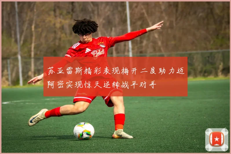 苏亚雷斯精彩表现梅开二度助力迈阿密实现惊天逆转战平对手