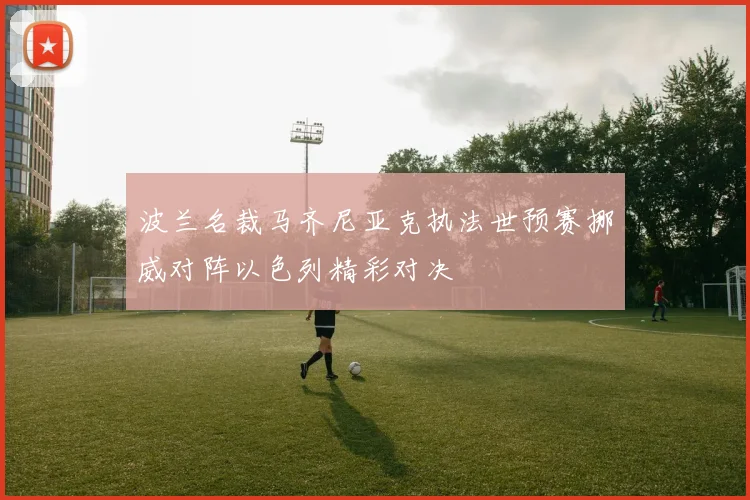 波兰名裁马齐尼亚克执法世预赛挪威对阵以色列精彩对决