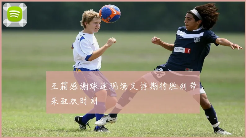 王霜感谢球迷现场支持期待胜利带来狂欢时刻