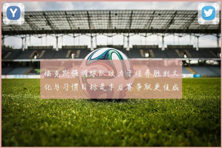 福克斯强调球队致力于培养胜利文化与习惯目标是季后赛争取更佳成绩