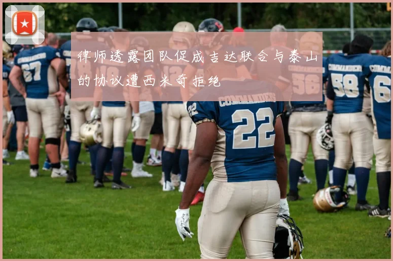 律师透露团队促成吉达联合与泰山的协议遭西米奇拒绝