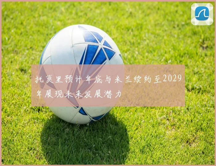 托莫里预计年底与米兰续约至2029年展现未来发展潜力