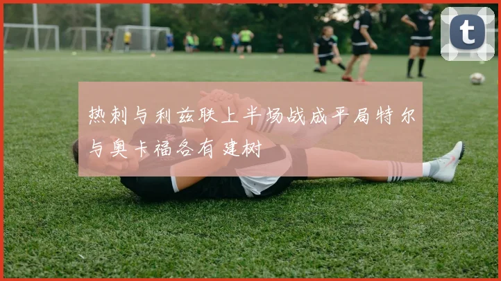 热刺与利兹联上半场战成平局特尔与奥卡福各有建树