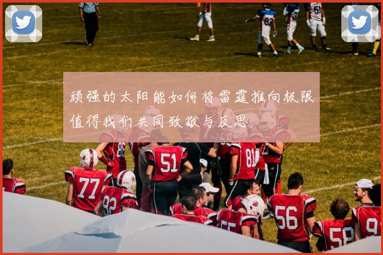 顽强的太阳能如何将雷霆推向极限值得我们共同致敬与反思