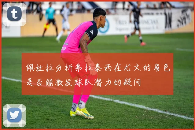佩杜拉分析弗拉泰西在尤文的角色是否能激发球队潜力的疑问