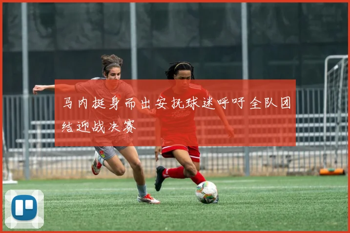 马内挺身而出安抚球迷呼吁全队团结迎战决赛