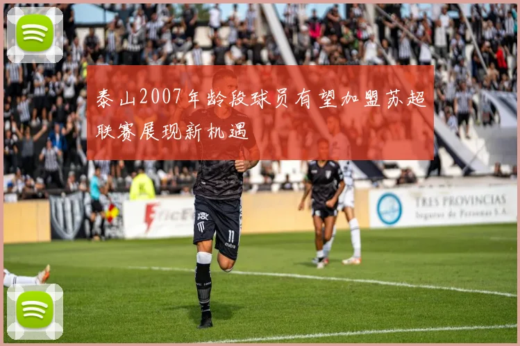 泰山2007年龄段球员有望加盟苏超联赛展现新机遇