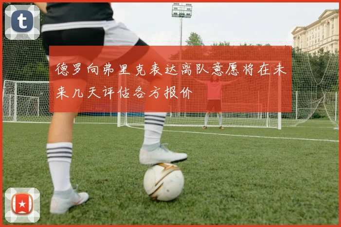 德罗向弗里克表达离队意愿将在未来几天评估各方报价