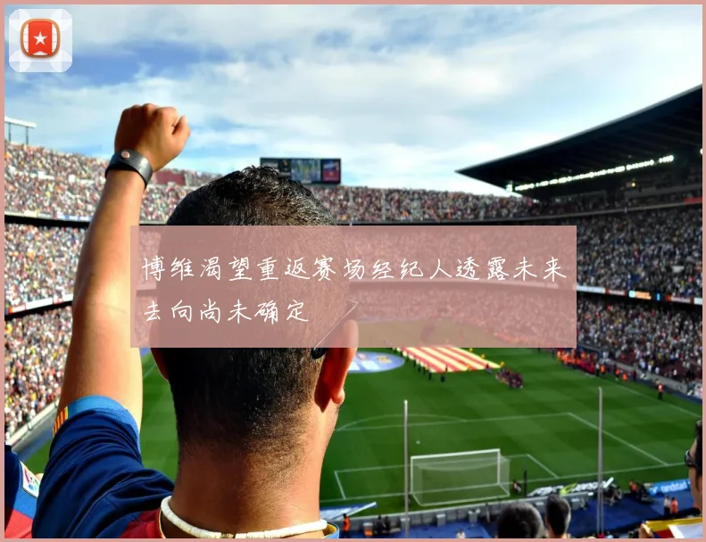 博维渴望重返赛场经纪人透露未来去向尚未确定