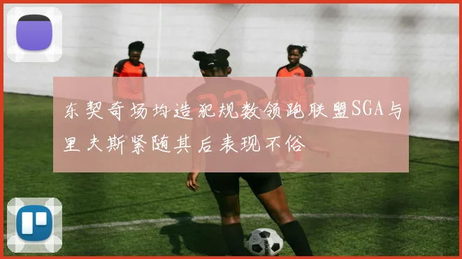 东契奇场均造犯规数领跑联盟SGA与里夫斯紧随其后表现不俗