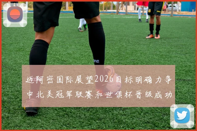 迈阿密国际展望2026目标明确力争中北美冠军联赛和世俱杯晋级成功