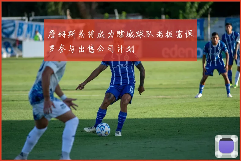 詹姆斯或将成为赌城球队老板富保罗参与出售公司计划