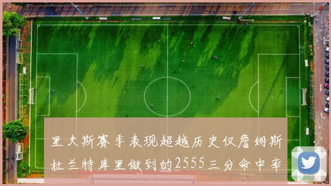 里夫斯赛季表现超越历史仅詹姆斯杜兰特库里做到的2555三分命中率50成就