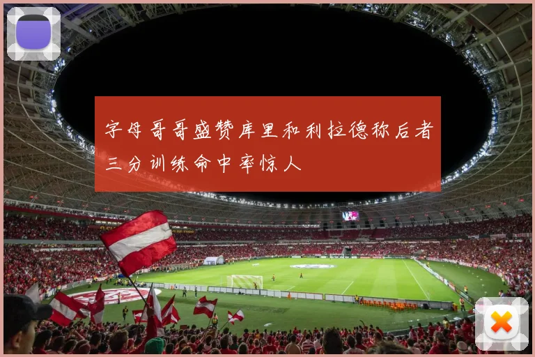 字母哥哥盛赞库里和利拉德称后者三分训练命中率惊人