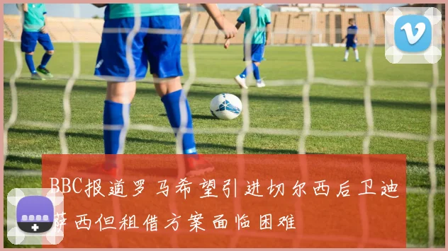 BBC报道罗马希望引进切尔西后卫迪萨西但租借方案面临困难