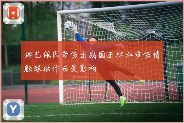 姆巴佩因带伤出战国王杯加重伤情触球动作或受影响