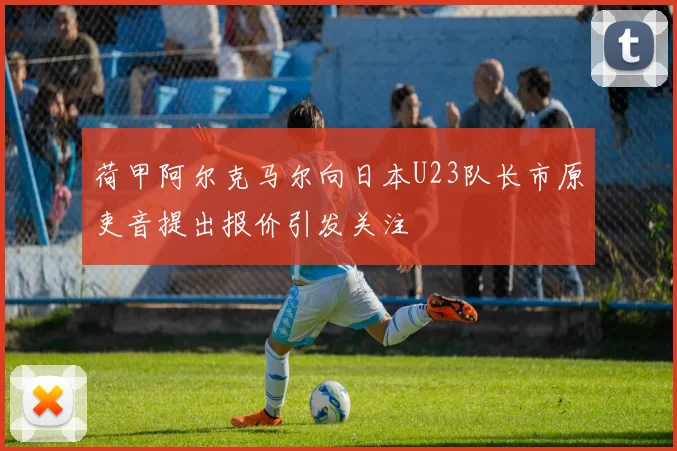 荷甲阿尔克马尔向日本U23队长市原吏音提出报价引发关注