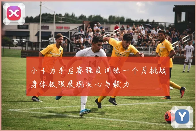 小卡为季后赛强度训练一个月挑战身体极限展现决心与毅力