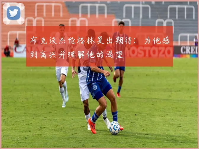 布克谈杰伦格林复出期待：为他感到高兴并理解他的渴望