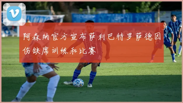 阿森纳官方宣布萨利巴特罗萨德因伤缺席训练和比赛